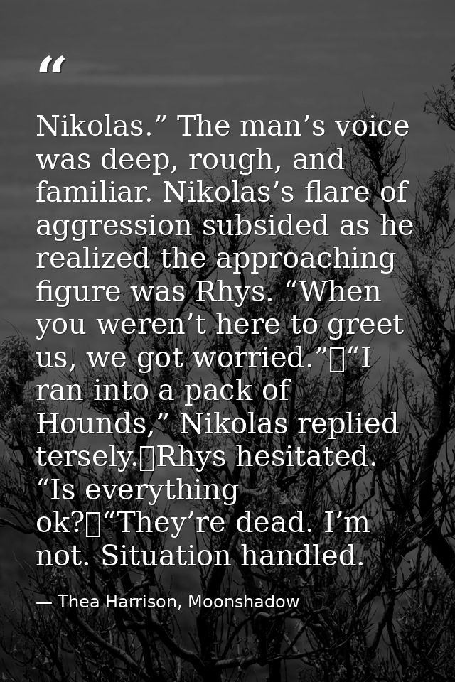 Nikolas.” The man’s voice was deep, rough, and familiar. Nikolas’s flare of aggression subsided as he realized the appro — Thea Harrison, Moonshadow