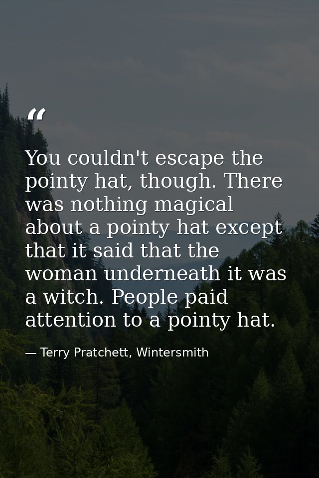 You couldn't escape the pointy hat, though. There was nothing magical about a pointy hat except that it said that the wo — Terry Pratchett, Wintersmith