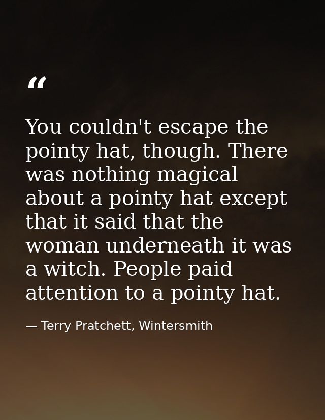 You couldn't escape the pointy hat, though. There was nothing magical about a pointy hat except that it said that the wo — Terry Pratchett, Wintersmith