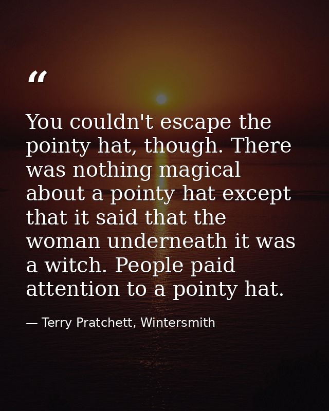 You couldn't escape the pointy hat, though. There was nothing magical about a pointy hat except that it said that the wo — Terry Pratchett, Wintersmith