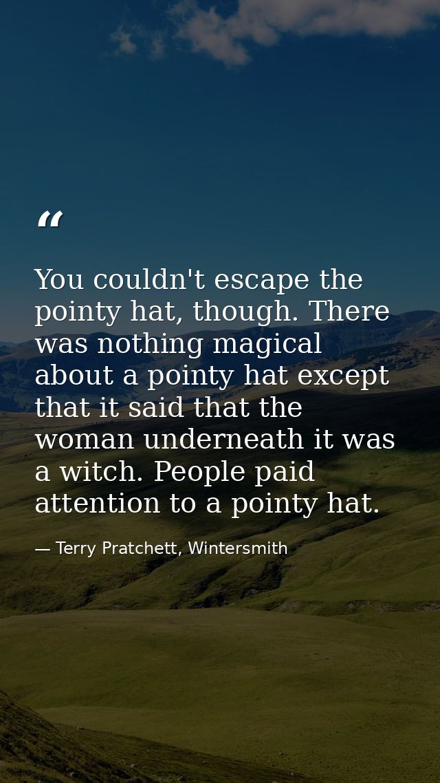 You couldn't escape the pointy hat, though. There was nothing magical about a pointy hat except that it said that the wo — Terry Pratchett, Wintersmith