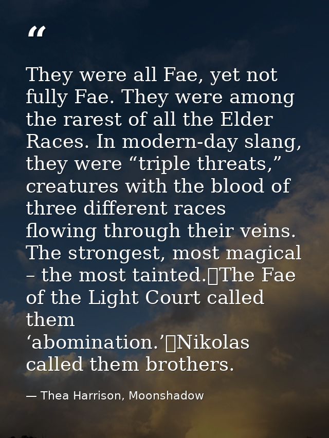 They were all Fae, yet not fully Fae. They were among the rarest of all the Elder Races. In modern-day slang, they were  — Thea Harrison, Moonshadow