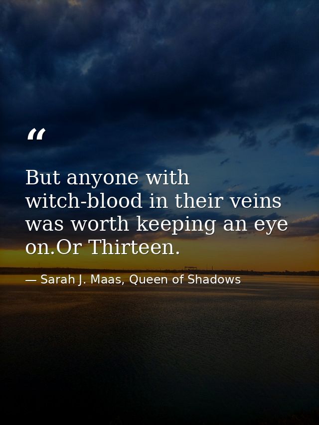 But anyone with witch-blood in their veins was worth keeping an eye on.Or Thirteen. — Sarah J. Maas, Queen of Shadows