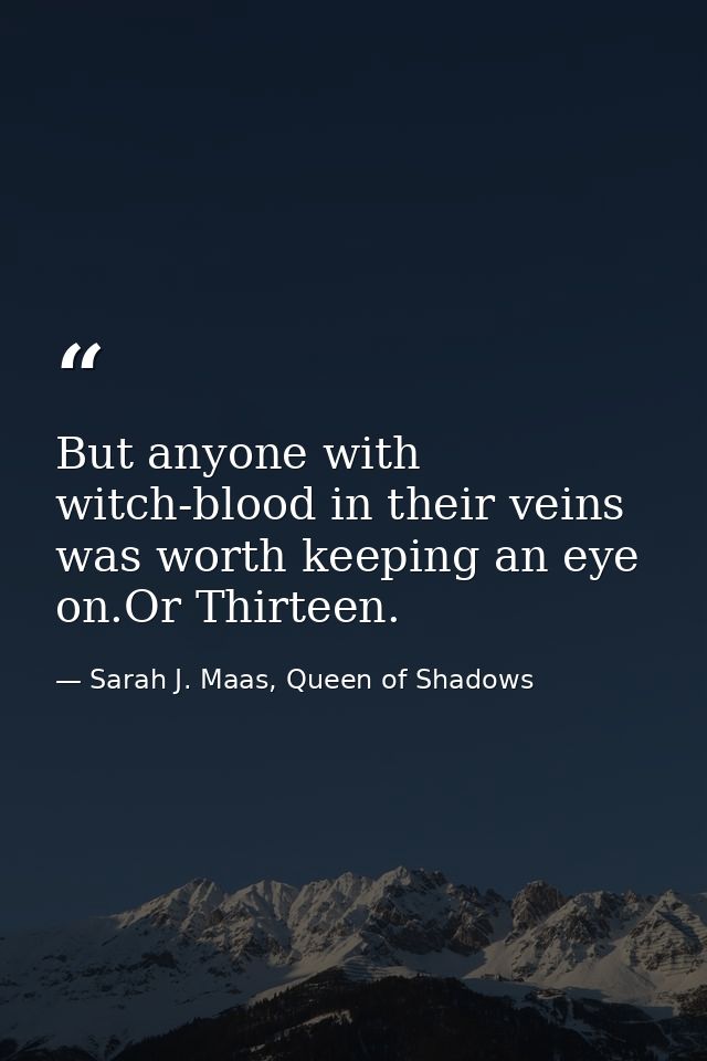 But anyone with witch-blood in their veins was worth keeping an eye on.Or Thirteen. — Sarah J. Maas, Queen of Shadows