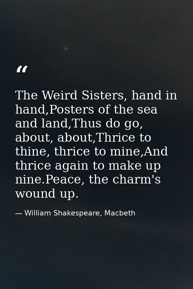 The Weird Sisters, hand in hand,Posters of the sea and land,Thus do go, about, about,Thrice to thine, thrice to mine,And — William Shakespeare, Macbeth