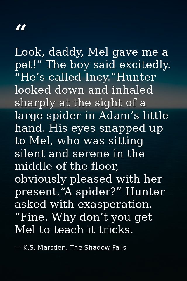 Look, daddy, Mel gave me a pet!” The boy said excitedly. “He’s called Incy.”Hunter looked down and inhaled sharply at th — K.S. Marsden, The Shadow Falls