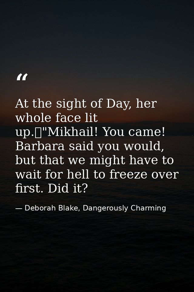 At the sight of Day, her whole face lit up.	"Mikhail! You came! Barbara said you would, but that we might have to wait f — Deborah Blake, Dangerously Charming