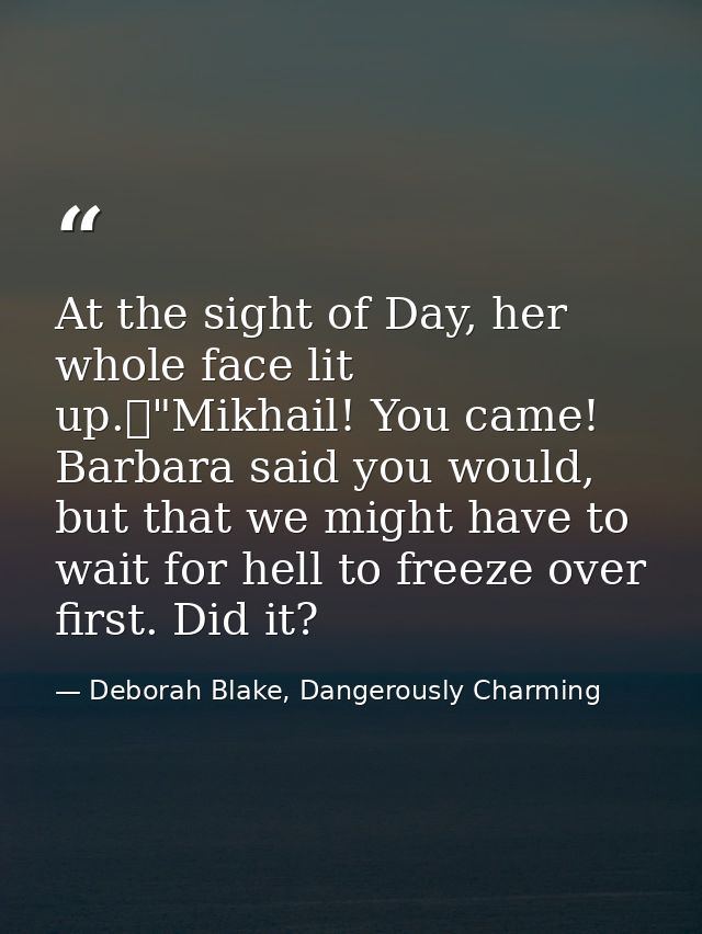 At the sight of Day, her whole face lit up.	"Mikhail! You came! Barbara said you would, but that we might have to wait f — Deborah Blake, Dangerously Charming