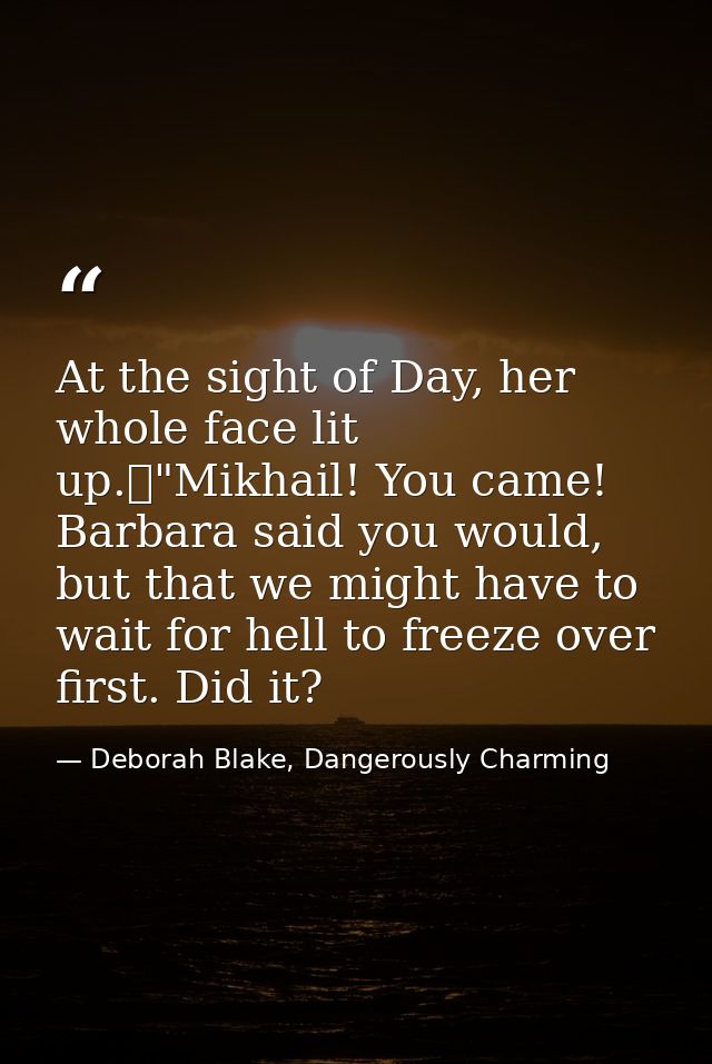 At the sight of Day, her whole face lit up.	"Mikhail! You came! Barbara said you would, but that we might have to wait f — Deborah Blake, Dangerously Charming