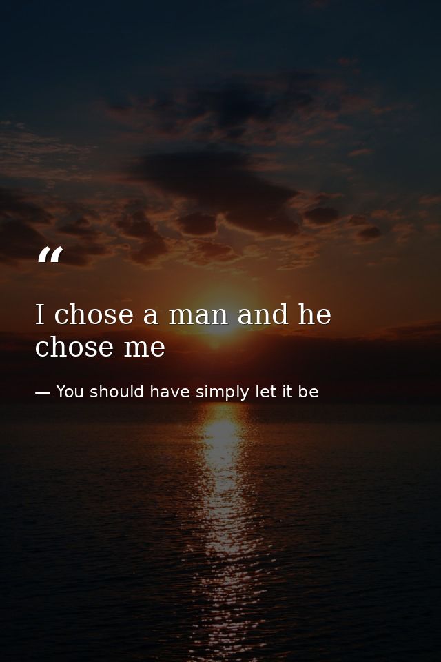 I chose a man and he chose me — You should have simply let it be