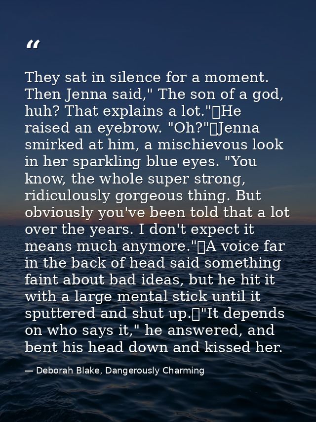 They sat in silence for a moment. Then Jenna said," The son of a god, huh? That explains a lot."	He raised an eyebrow. " — Deborah Blake, Dangerously Charming
