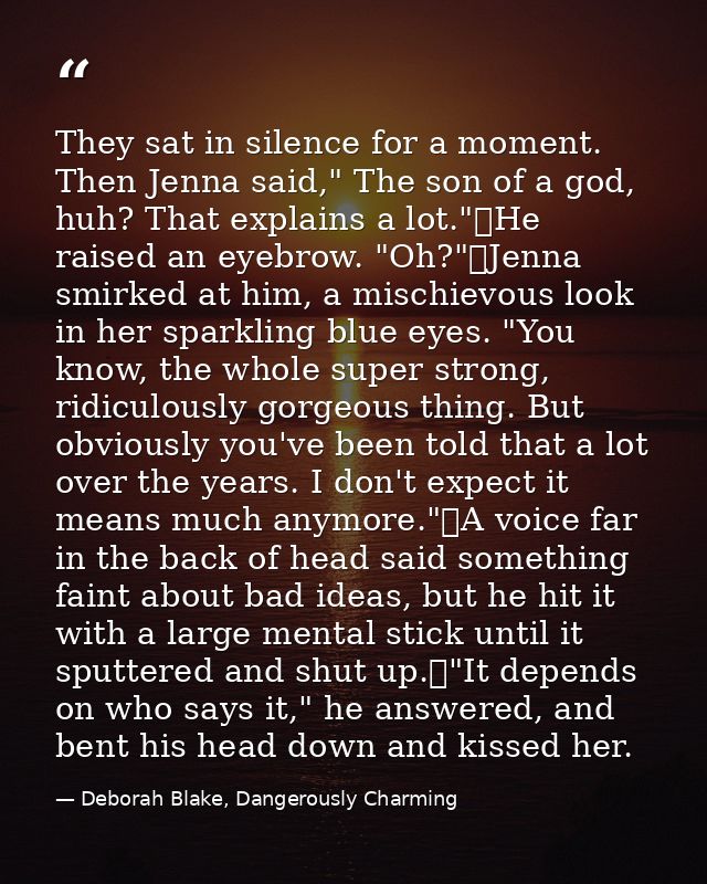 They sat in silence for a moment. Then Jenna said," The son of a god, huh? That explains a lot."	He raised an eyebrow. " — Deborah Blake, Dangerously Charming