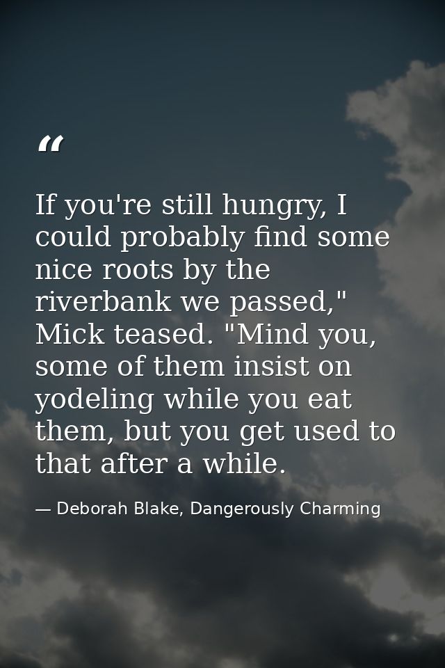 If you're still hungry, I could probably find some nice roots by the riverbank we passed," Mick teased. "Mind you, some  — Deborah Blake, Dangerously Charming