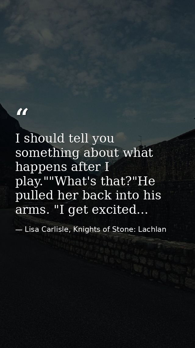 I should tell you something about what happens after I play.""What's that?"He pulled her back into his arms. "I get exci — Lisa Carlisle, Knights of Stone: Lachlan