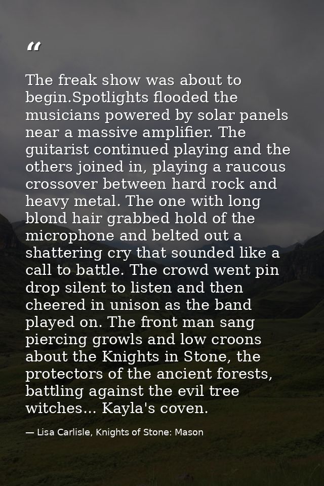 The freak show was about to begin.Spotlights flooded the musicians powered by solar panels near a massive amplifier. The — Lisa Carlisle, Knights of Stone: Mason