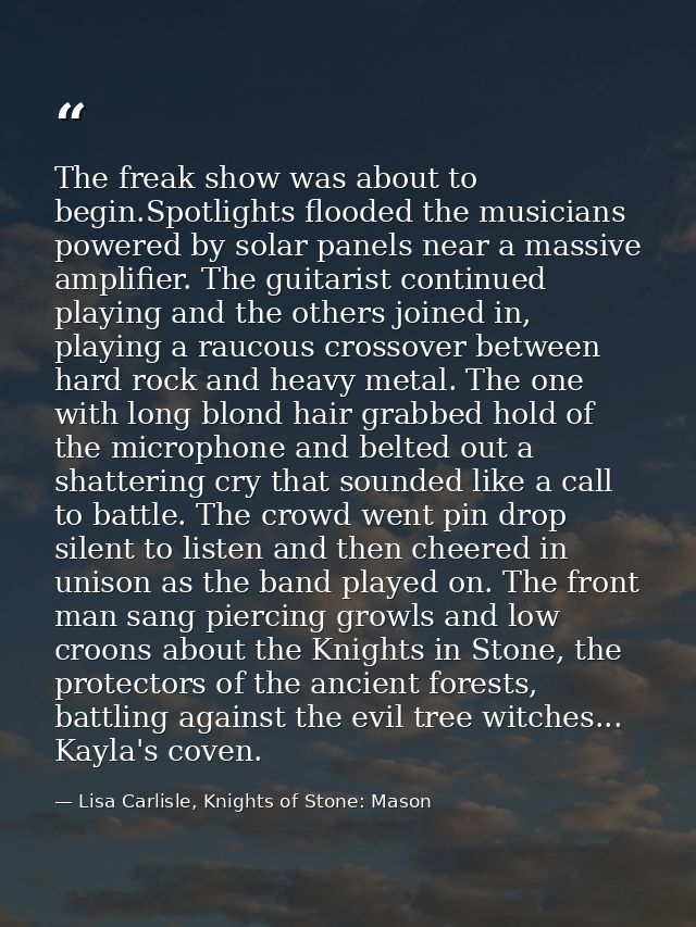 The freak show was about to begin.Spotlights flooded the musicians powered by solar panels near a massive amplifier. The — Lisa Carlisle, Knights of Stone: Mason