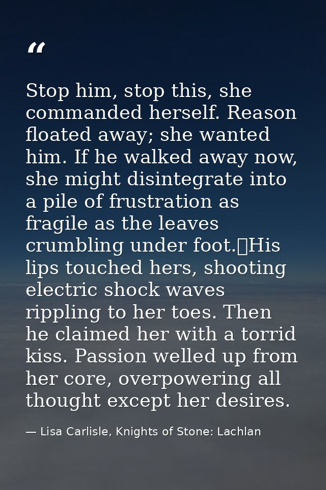 Stop him, stop this, she commanded herself. Reason floated away; she wanted him. If he walked away now, she might disint — Lisa Carlisle, Knights of Stone: Lachlan