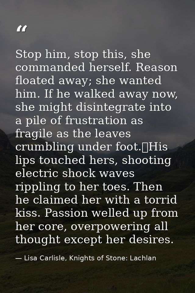 Stop him, stop this, she commanded herself. Reason floated away; she wanted him. If he walked away now, she might disint — Lisa Carlisle, Knights of Stone: Lachlan
