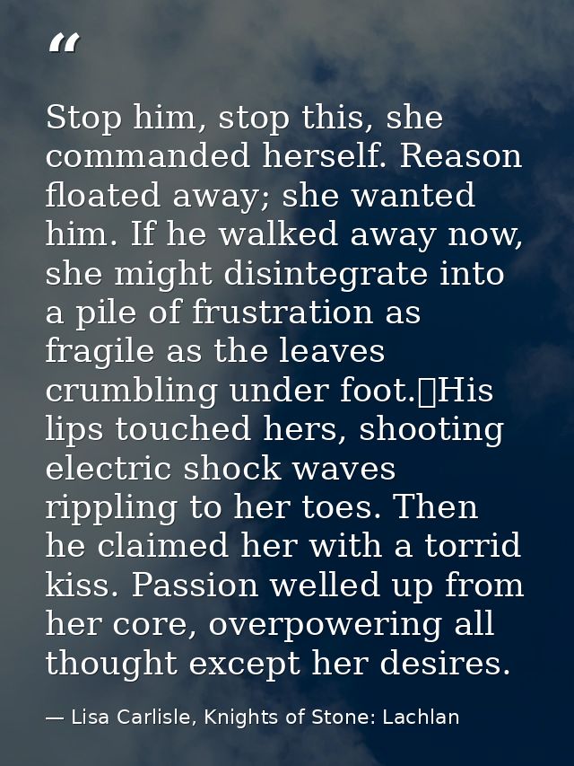 Stop him, stop this, she commanded herself. Reason floated away; she wanted him. If he walked away now, she might disint — Lisa Carlisle, Knights of Stone: Lachlan