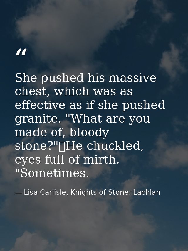 She pushed his massive chest, which was as effective as if she pushed granite. "What are you made of, bloody stone?"	He  — Lisa Carlisle, Knights of Stone: Lachlan