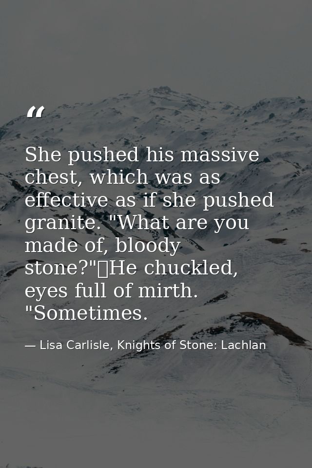 She pushed his massive chest, which was as effective as if she pushed granite. "What are you made of, bloody stone?"	He  — Lisa Carlisle, Knights of Stone: Lachlan