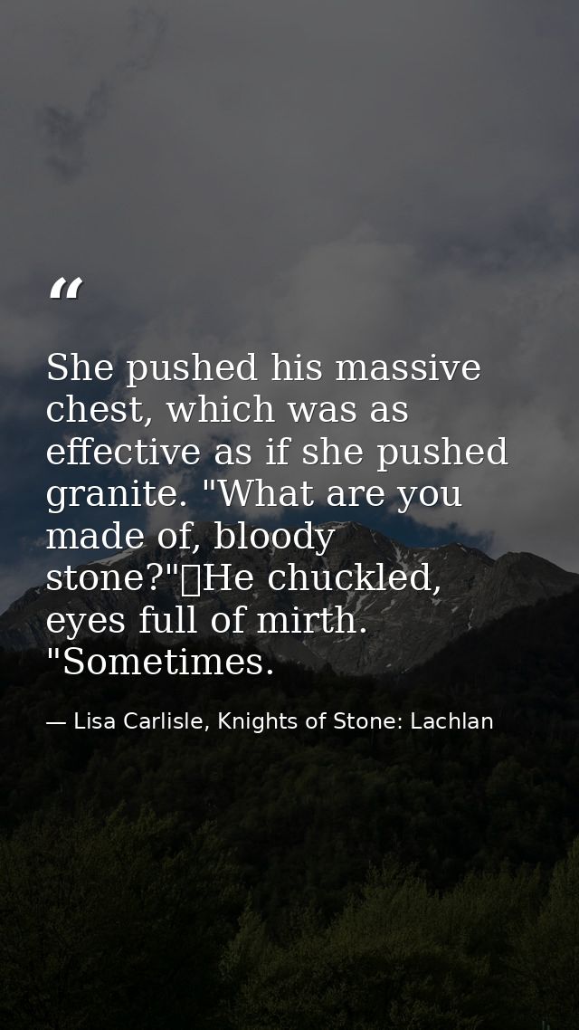She pushed his massive chest, which was as effective as if she pushed granite. "What are you made of, bloody stone?"	He  — Lisa Carlisle, Knights of Stone: Lachlan