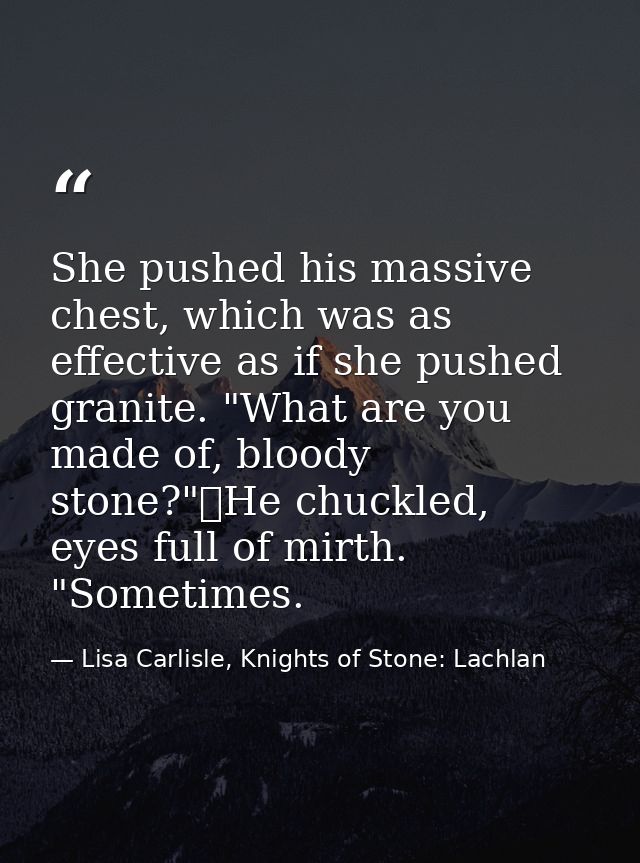 She pushed his massive chest, which was as effective as if she pushed granite. "What are you made of, bloody stone?"	He  — Lisa Carlisle, Knights of Stone: Lachlan