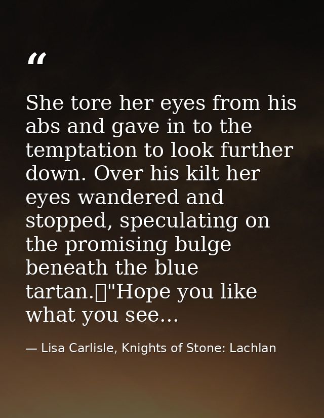 She tore her eyes from his abs and gave in to the temptation to look further down. Over his kilt her eyes wandered and s — Lisa Carlisle, Knights of Stone: Lachlan