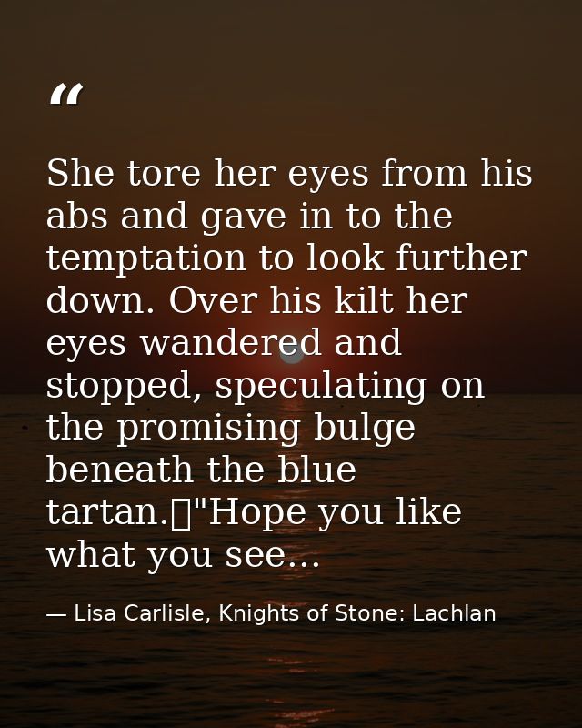 She tore her eyes from his abs and gave in to the temptation to look further down. Over his kilt her eyes wandered and s — Lisa Carlisle, Knights of Stone: Lachlan