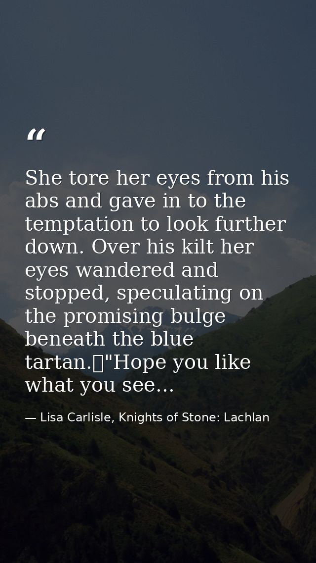 She tore her eyes from his abs and gave in to the temptation to look further down. Over his kilt her eyes wandered and s — Lisa Carlisle, Knights of Stone: Lachlan