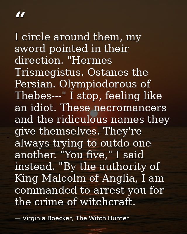 I circle around them, my sword pointed in their direction. "Hermes Trismegistus. Ostanes the Persian. Olympiodorous of T — Virginia Boecker, The Witch Hunter