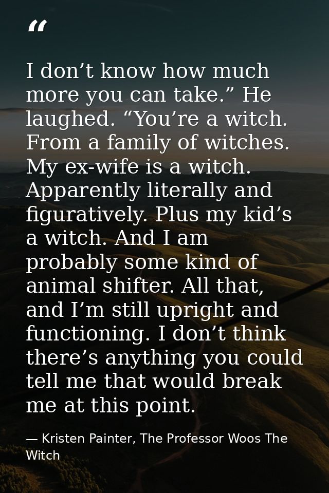 I don’t know how much more you can take.” He laughed. “You’re a witch. From a family of witches. My ex-wife is a witch.  — Kristen Painter, The Professor Woos The Witch