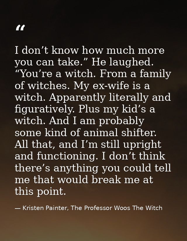 I don’t know how much more you can take.” He laughed. “You’re a witch. From a family of witches. My ex-wife is a witch.  — Kristen Painter, The Professor Woos The Witch
