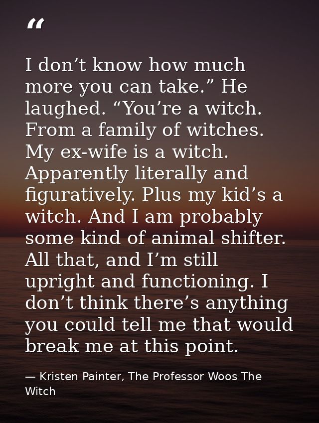 I don’t know how much more you can take.” He laughed. “You’re a witch. From a family of witches. My ex-wife is a witch.  — Kristen Painter, The Professor Woos The Witch