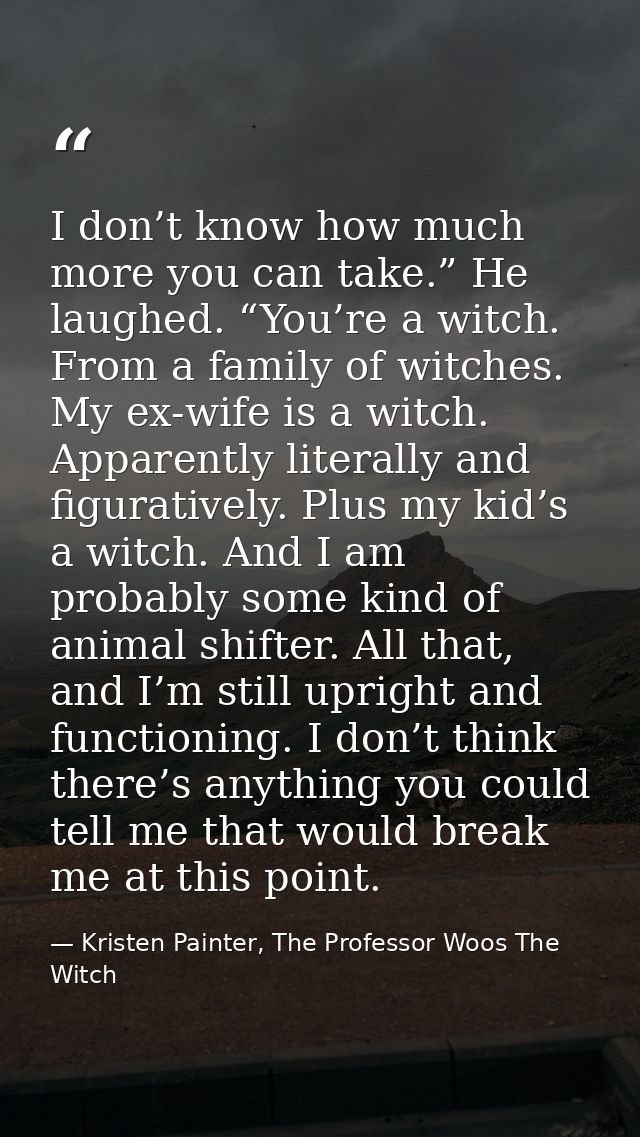 I don’t know how much more you can take.” He laughed. “You’re a witch. From a family of witches. My ex-wife is a witch.  — Kristen Painter, The Professor Woos The Witch