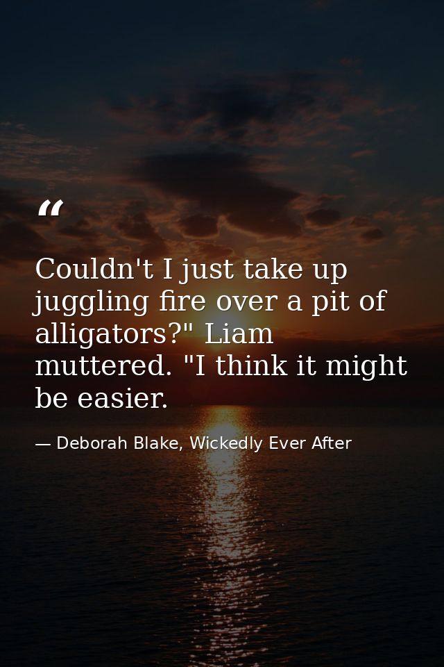 Couldn't I just take up juggling fire over a pit of alligators?" Liam muttered. "I think it might be easier. — Deborah Blake, Wickedly Ever After