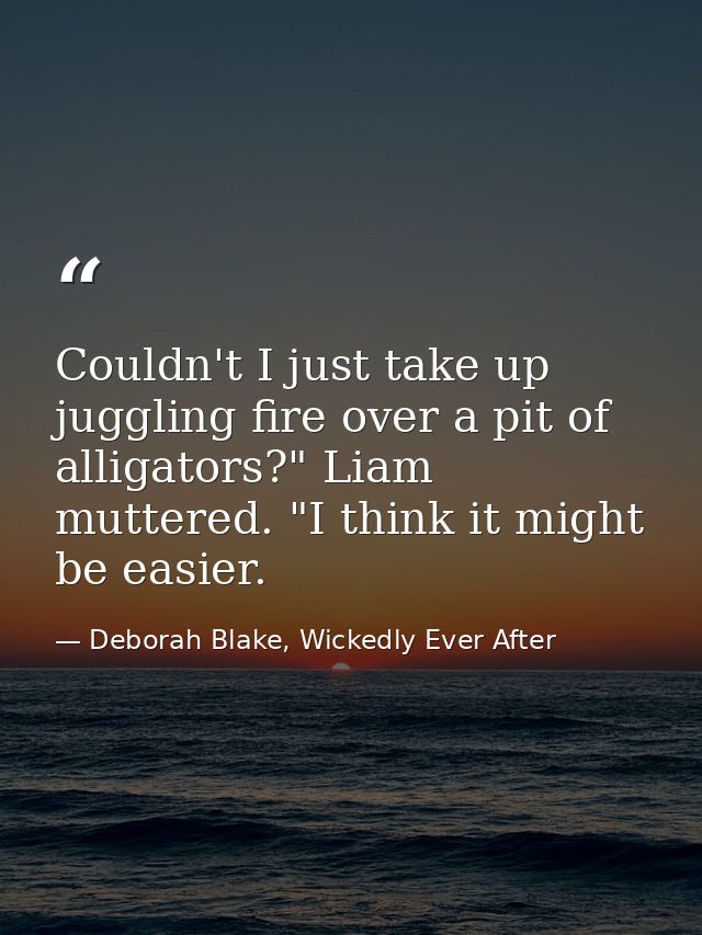 Couldn't I just take up juggling fire over a pit of alligators?" Liam muttered. "I think it might be easier. — Deborah Blake, Wickedly Ever After