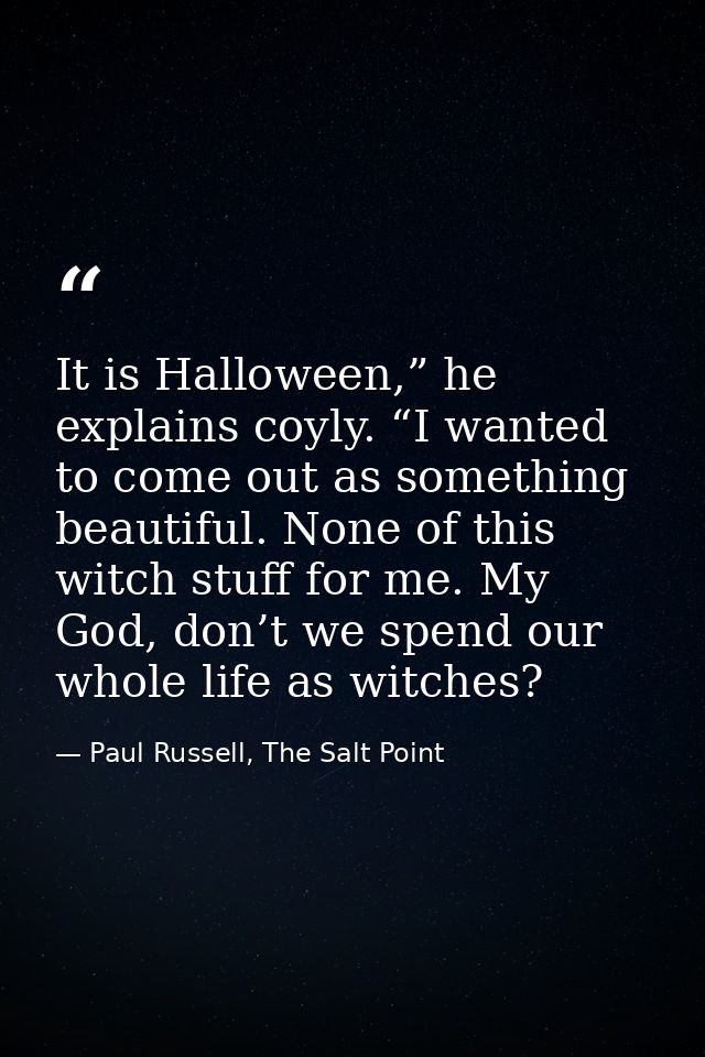 It is Halloween,” he explains coyly. “I wanted to come out as something beautiful. None of this witch stuff for me. My G — Paul Russell, The Salt Point