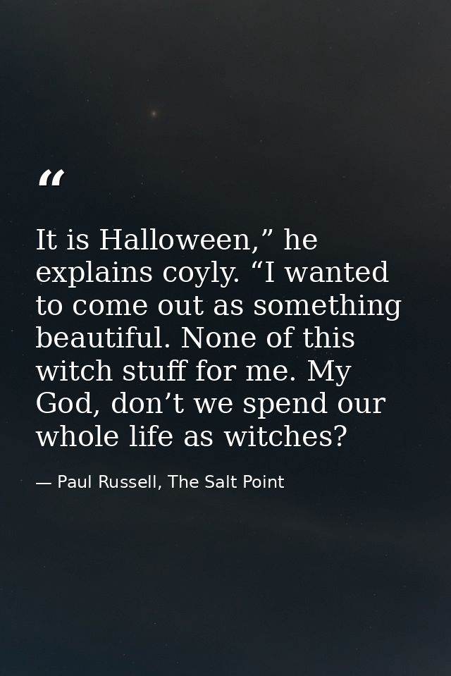 It is Halloween,” he explains coyly. “I wanted to come out as something beautiful. None of this witch stuff for me. My G — Paul Russell, The Salt Point