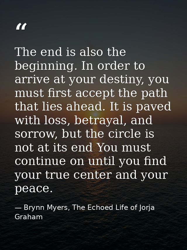 The end is also the beginning. In order to arrive at your destiny, you must first accept the path that lies ahead. It is — Brynn Myers, The Echoed Life of Jorja Graham
