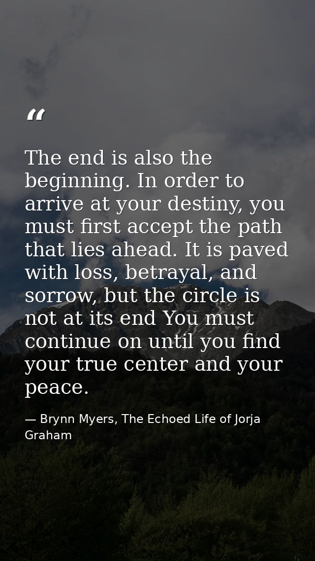 The end is also the beginning. In order to arrive at your destiny, you must first accept the path that lies ahead. It is — Brynn Myers, The Echoed Life of Jorja Graham