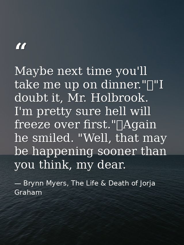 Maybe next time you'll take me up on dinner."	"I doubt it, Mr. Holbrook. I'm pretty sure hell will freeze over first."	A — Brynn Myers, The Life & Death of Jorja Graham