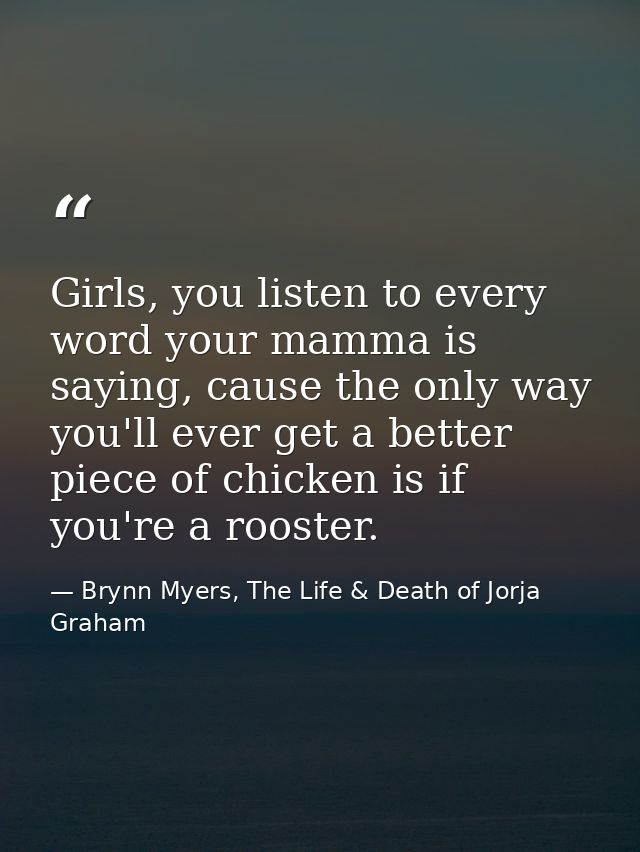 Girls, you listen to every word your mamma is saying, cause the only way you'll ever get a better piece of chicken is if — Brynn Myers, The Life & Death of Jorja Graham