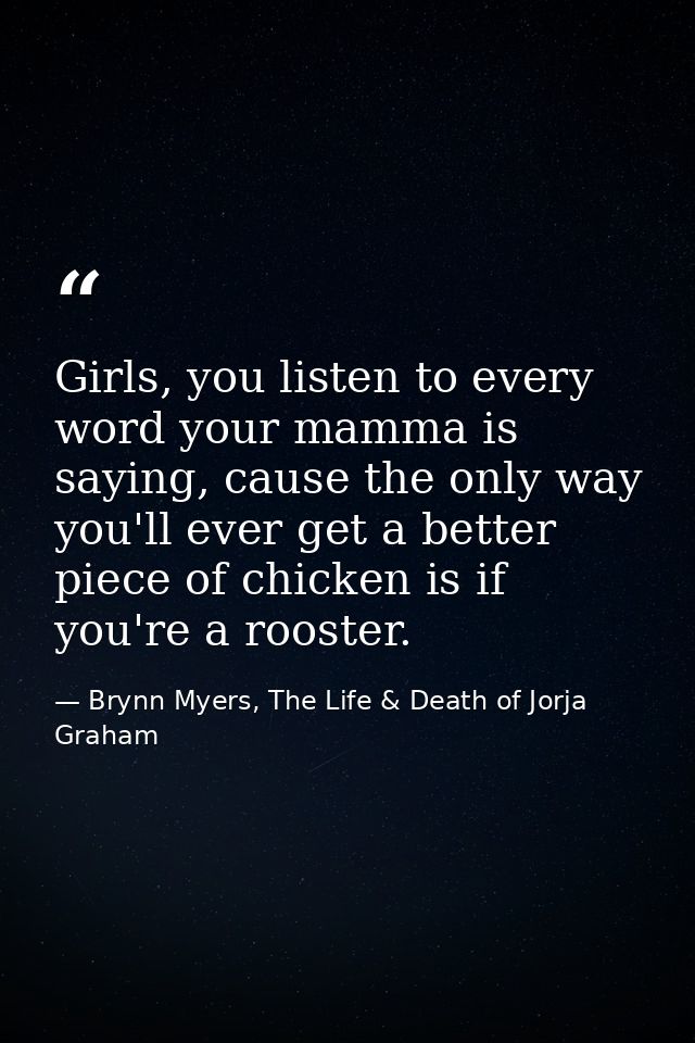 Girls, you listen to every word your mamma is saying, cause the only way you'll ever get a better piece of chicken is if — Brynn Myers, The Life & Death of Jorja Graham