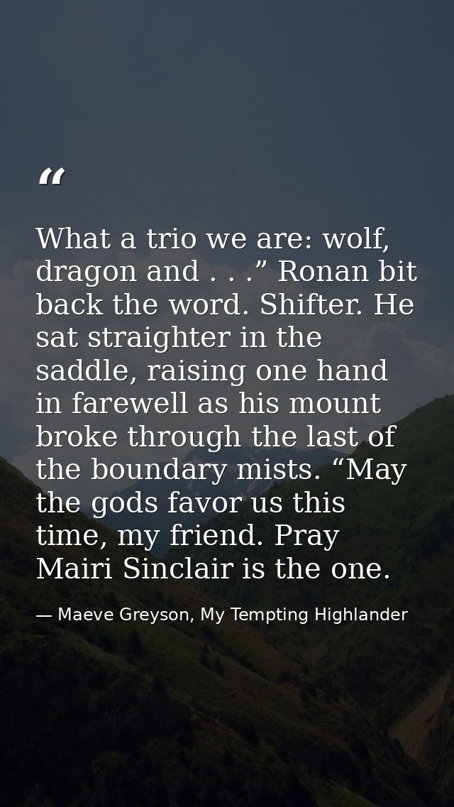 What a trio we are: wolf, dragon and . . .” Ronan bit back the word. Shifter. He sat straighter in the saddle, raising o — Maeve Greyson, My Tempting Highlander