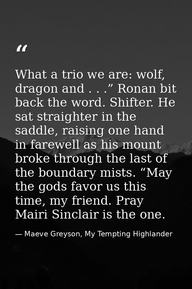 What a trio we are: wolf, dragon and . . .” Ronan bit back the word. Shifter. He sat straighter in the saddle, raising o — Maeve Greyson, My Tempting Highlander