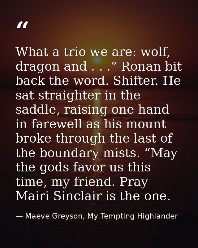 What a trio we are: wolf, dragon and . . .” Ronan bit back the word. Shifter. He sat straighter in the saddle, raising o — Maeve Greyson, My Tempting Highlander
