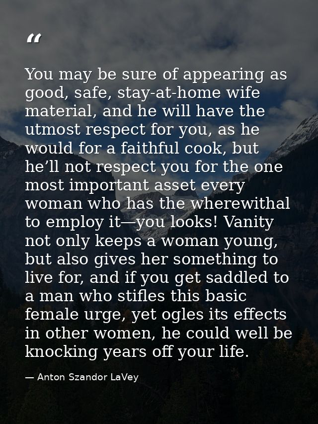 You may be sure of appearing as good, safe, stay-at-home wife material, and he will have the utmost respect for you, as  — Anton Szandor LaVey