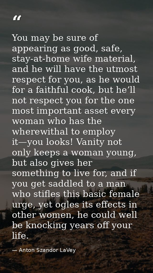 You may be sure of appearing as good, safe, stay-at-home wife material, and he will have the utmost respect for you, as  — Anton Szandor LaVey