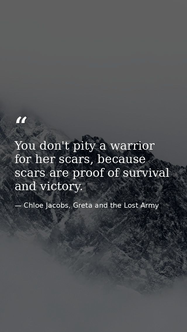 You don't pity a warrior for her scars, because scars are proof of survival and victory. — Chloe Jacobs, Greta and the Lost Army